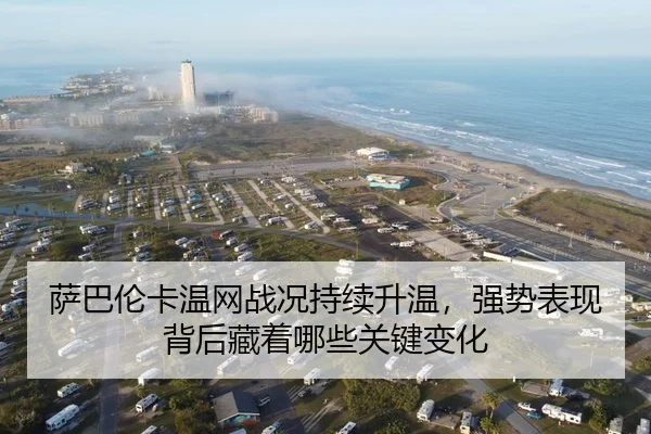 萨巴伦卡温网战况持续升温，强势表现背后藏着哪些关键变化